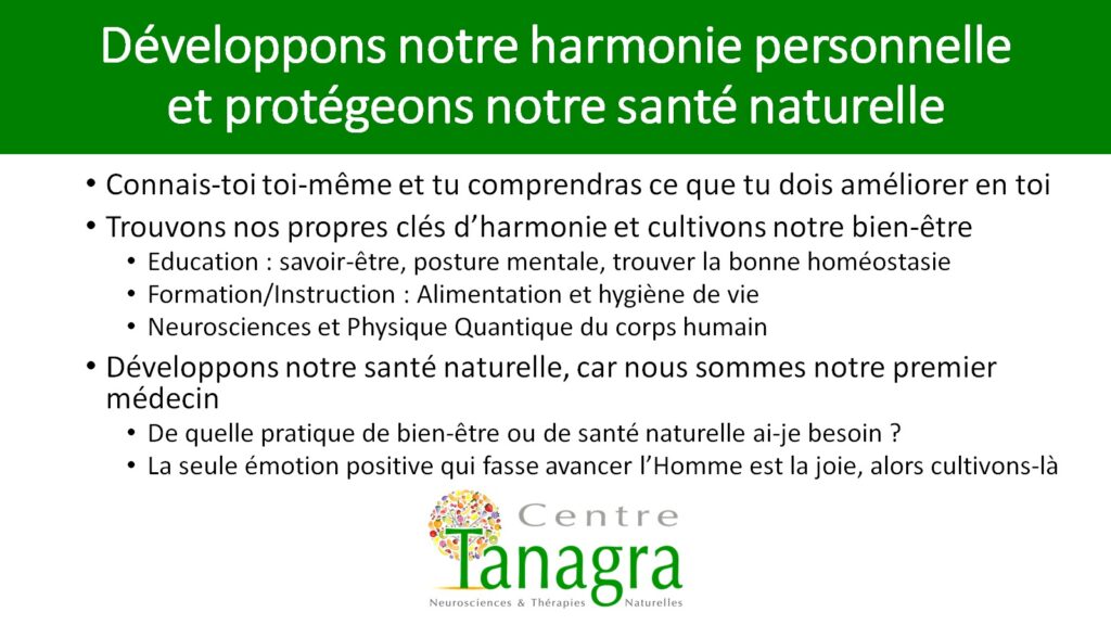 Une Santé Naturelle : le premier médecin de notre Vie, c'est nous-même ! C'est à nous de trouver notre harmonie par une meilleure alimentation, une hygiène de vie adaptée et saine, et un retour à la Nature, en cessant progressivement de nous exposer aux produits industriels ou manipulés de manière cachée. La Santé passe par le bien-être et une posture mentale positive. Mettons d'abord en oeuvre les pratiques naturelles, car la Nature est notre élément !